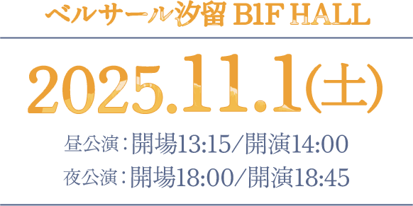 会場：ベルサール汐留　2025.11.1(土)　昼公演：開場13:15/開演14:00　夜公演：開場18:00/開演18:45